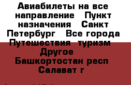 Авиабилеты на все направление › Пункт назначения ­ Санкт-Петербург - Все города Путешествия, туризм » Другое   . Башкортостан респ.,Салават г.